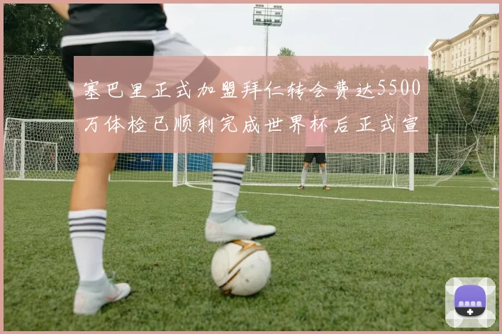 塞巴里正式加盟拜仁转会费达5500万体检已顺利完成世界杯后正式宣布