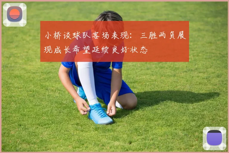 小桥谈球队客场表现：三胜两负展现成长希望延续良好状态