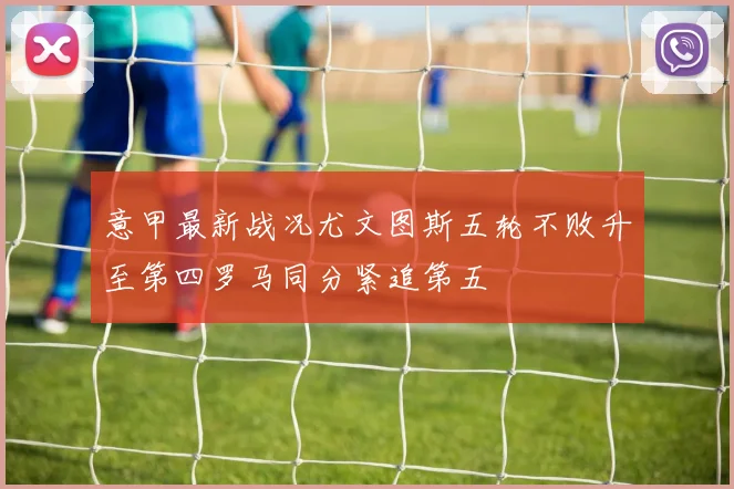 意甲最新战况尤文图斯五轮不败升至第四罗马同分紧追第五