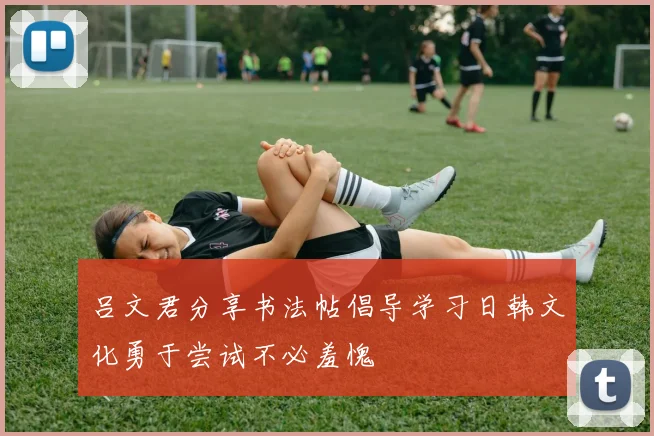 吕文君分享书法帖倡导学习日韩文化勇于尝试不必羞愧