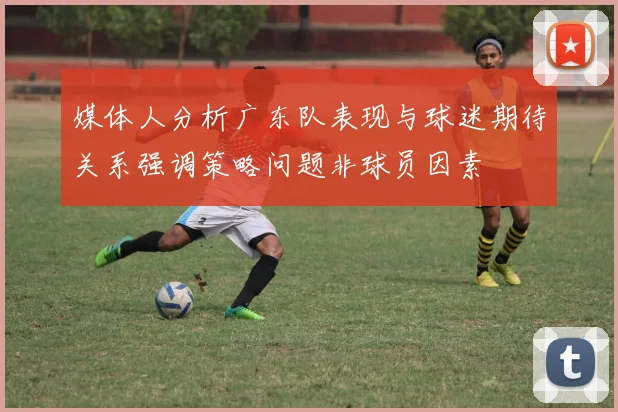 媒体人分析广东队表现与球迷期待关系强调策略问题非球员因素