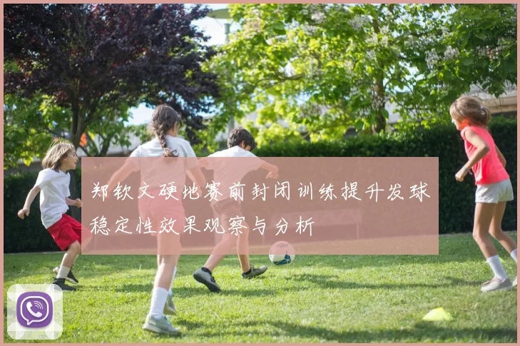 郑钦文硬地赛前封闭训练提升发球稳定性效果观察与分析