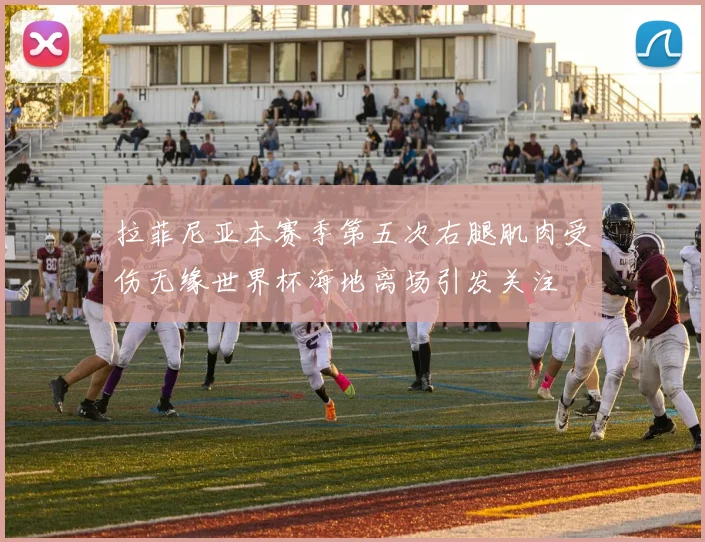 拉菲尼亚本赛季第五次右腿肌肉受伤无缘世界杯海地离场引发关注