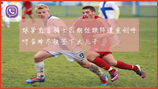 球爹直言骑士因朗佐缺阵遭重创呼吁黄蜂尽快签下大儿子