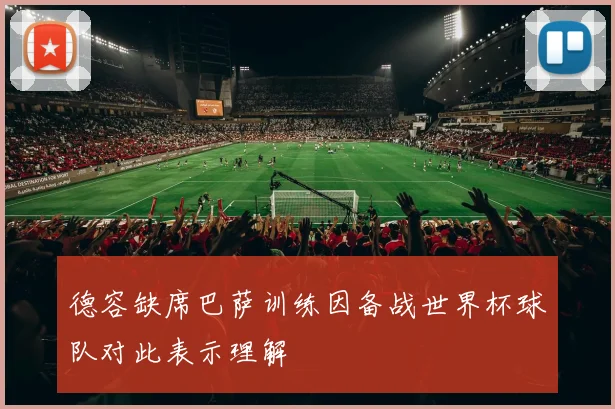 德容缺席巴萨训练因备战世界杯球队对此表示理解