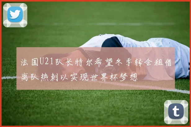 法国U21队长特尔希望冬季转会租借离队热刺以实现世界杯梦想