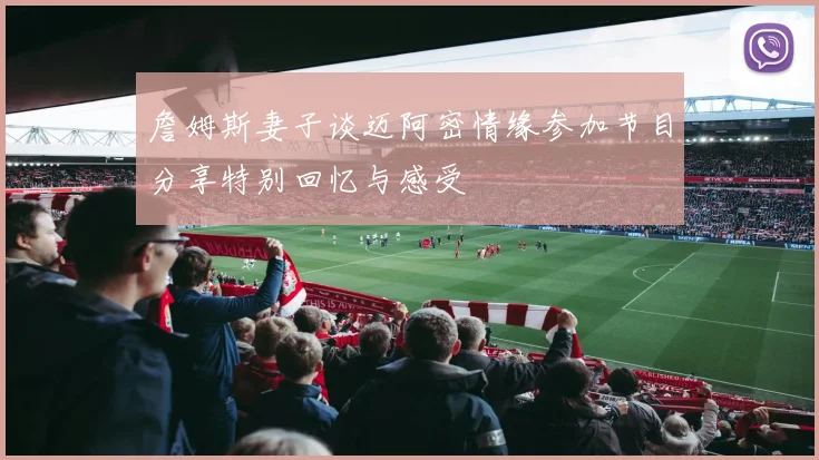 詹姆斯妻子谈迈阿密情缘参加节目分享特别回忆与感受