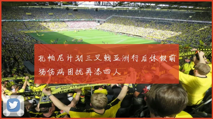 孔帕尼计划三叉戟亚洲行后休假前场伤病困扰再添四人