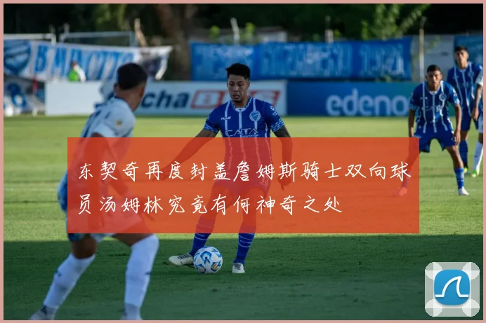 东契奇再度封盖詹姆斯骑士双向球员汤姆林究竟有何神奇之处