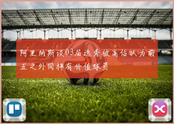 阿里纳斯谈03届选秀被高估认为前五之外同样有价值球员