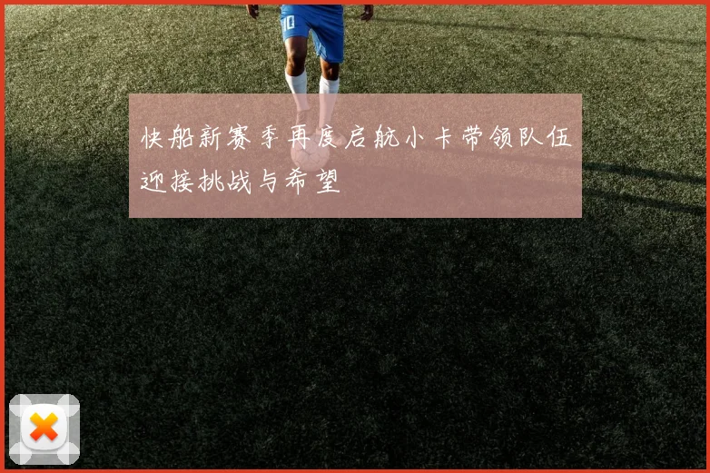 快船新赛季再度启航小卡带领队伍迎接挑战与希望