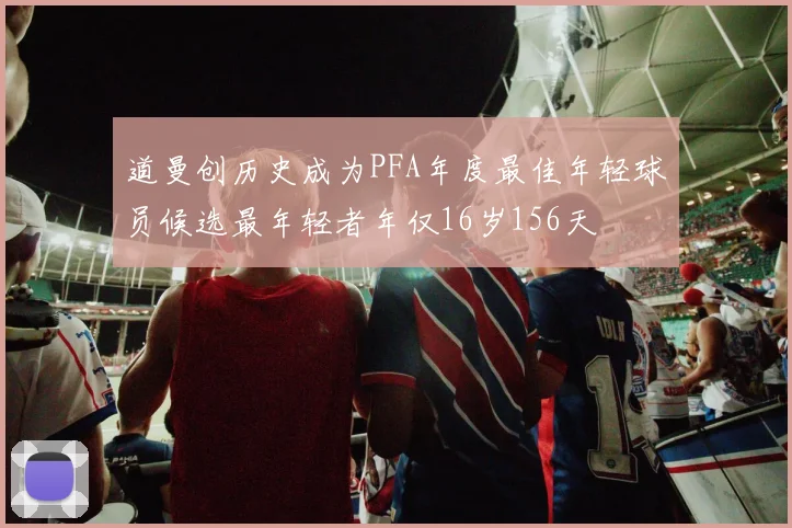 道曼创历史成为PFA年度最佳年轻球员候选最年轻者年仅16岁156天