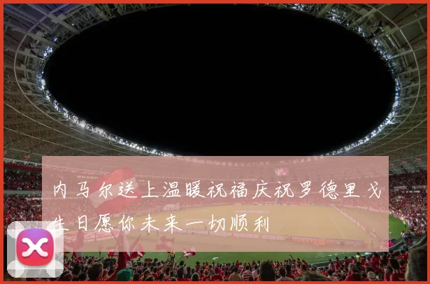 内马尔送上温暖祝福庆祝罗德里戈生日愿你未来一切顺利