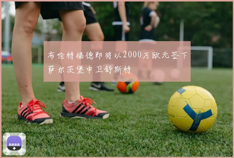 布伦特福德即将以2000万欧元签下萨尔茨堡中卫舒斯特