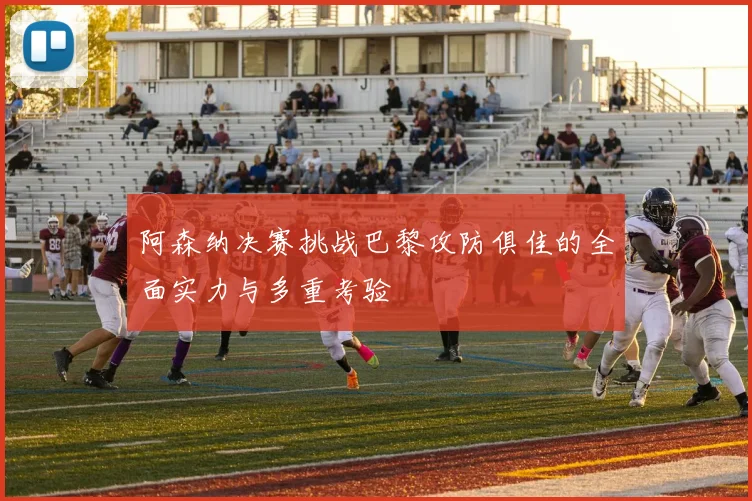 阿森纳决赛挑战巴黎攻防俱佳的全面实力与多重考验