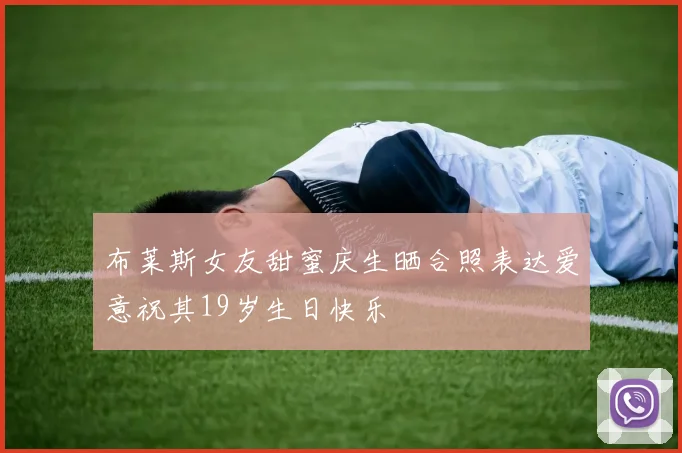 布莱斯女友甜蜜庆生晒合照表达爱意祝其19岁生日快乐