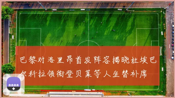 巴黎对洛里昂首发阵容揭晓杜埃巴尔科拉领衔登贝莱等人坐替补席