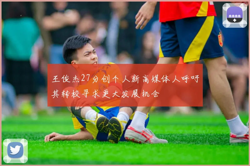 王俊杰27分创个人新高媒体人呼吁其转校寻求更大发展机会