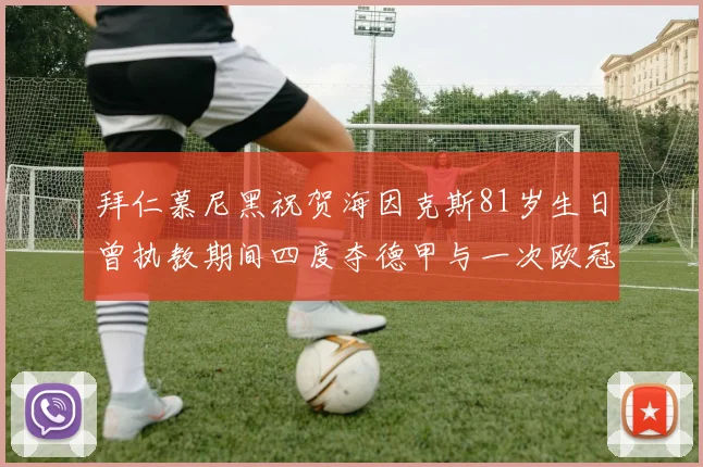 拜仁慕尼黑祝贺海因克斯81岁生日曾执教期间四度夺德甲与一次欧冠荣耀