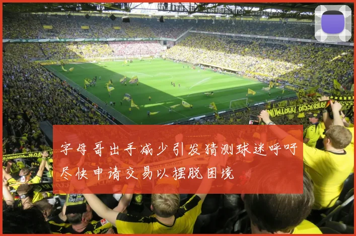 字母哥出手减少引发猜测球迷呼吁尽快申请交易以摆脱困境
