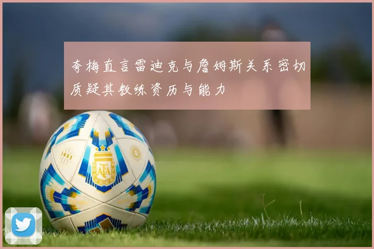 夸梅直言雷迪克与詹姆斯关系密切质疑其教练资历与能力