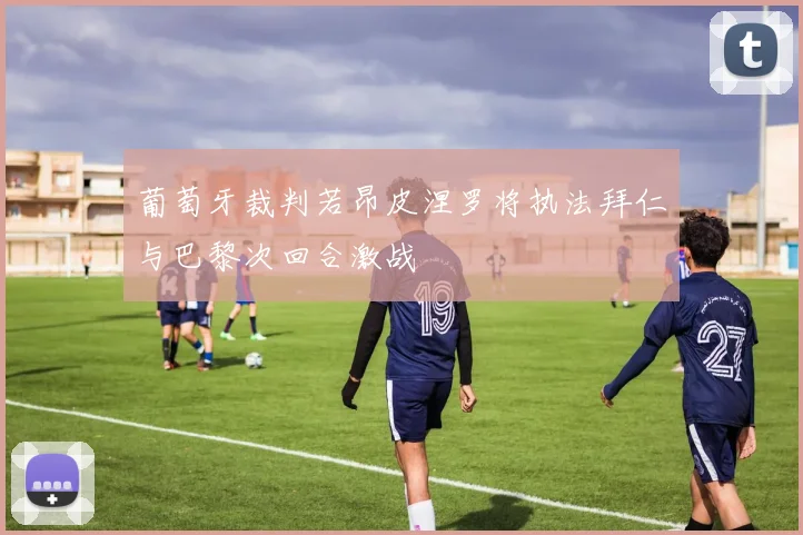 葡萄牙裁判若昂皮涅罗将执法拜仁与巴黎次回合激战