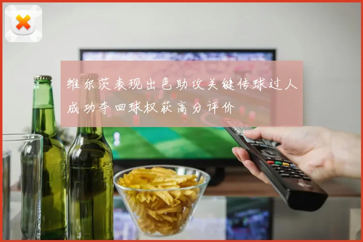 维尔茨表现出色助攻关键传球过人成功夺回球权获高分评价