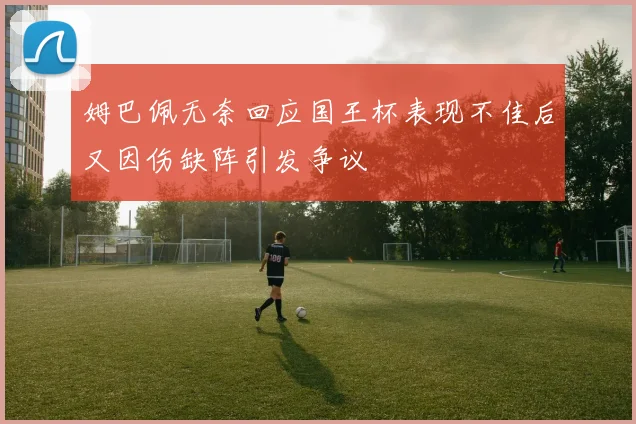 姆巴佩无奈回应国王杯表现不佳后又因伤缺阵引发争议