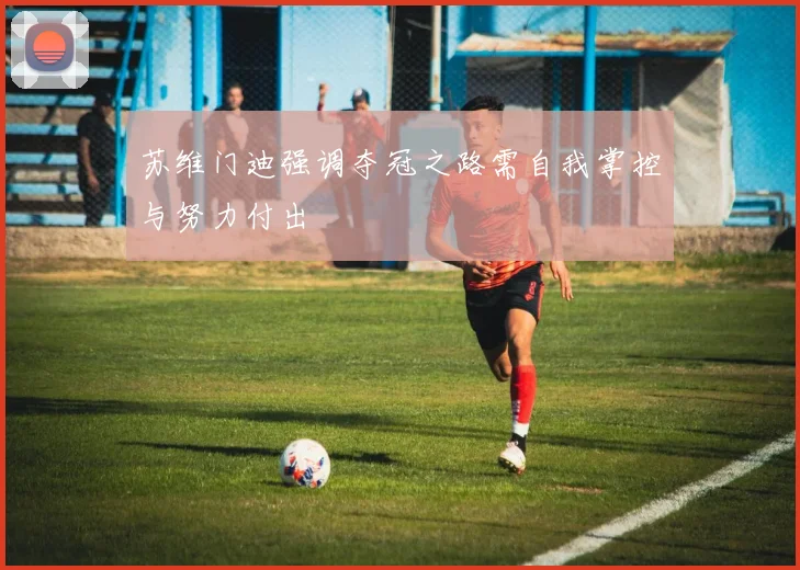 苏维门迪强调夺冠之路需自我掌控与努力付出